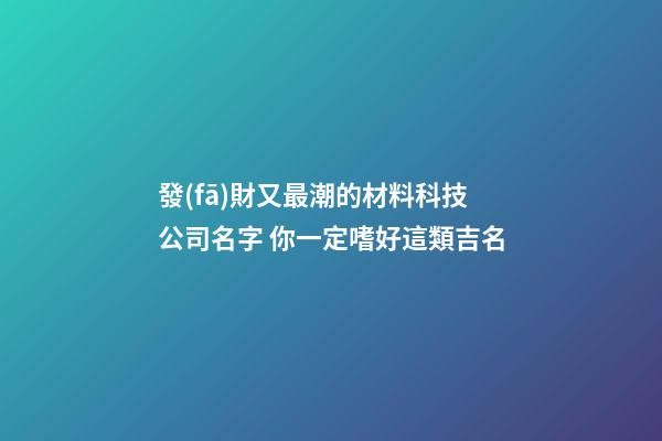 發(fā)財又最潮的材料科技公司名字 你一定嗜好這類吉名
